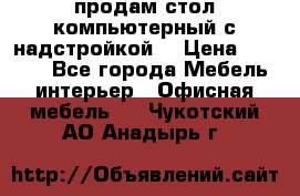 продам стол компьютерный с надстройкой. › Цена ­ 2 000 - Все города Мебель, интерьер » Офисная мебель   . Чукотский АО,Анадырь г.